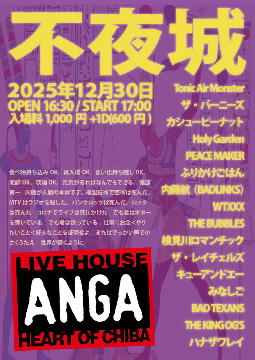 12/30（火）
不夜城2025

open 16:30／start17:00
入場料1000円＋1ドリンクオーダー600円
♪食べ物は持ち込みOK♪

17:00~Tonic Air Monster
17:20~ザ・バーニーズ
17:40~カシューピーナット
18:00~Holy Garden
18:20~PEACE MAKER
18:40~ふりかけごはん
19:00~内藤航（BADLINKS）
19:20~WTXXX
