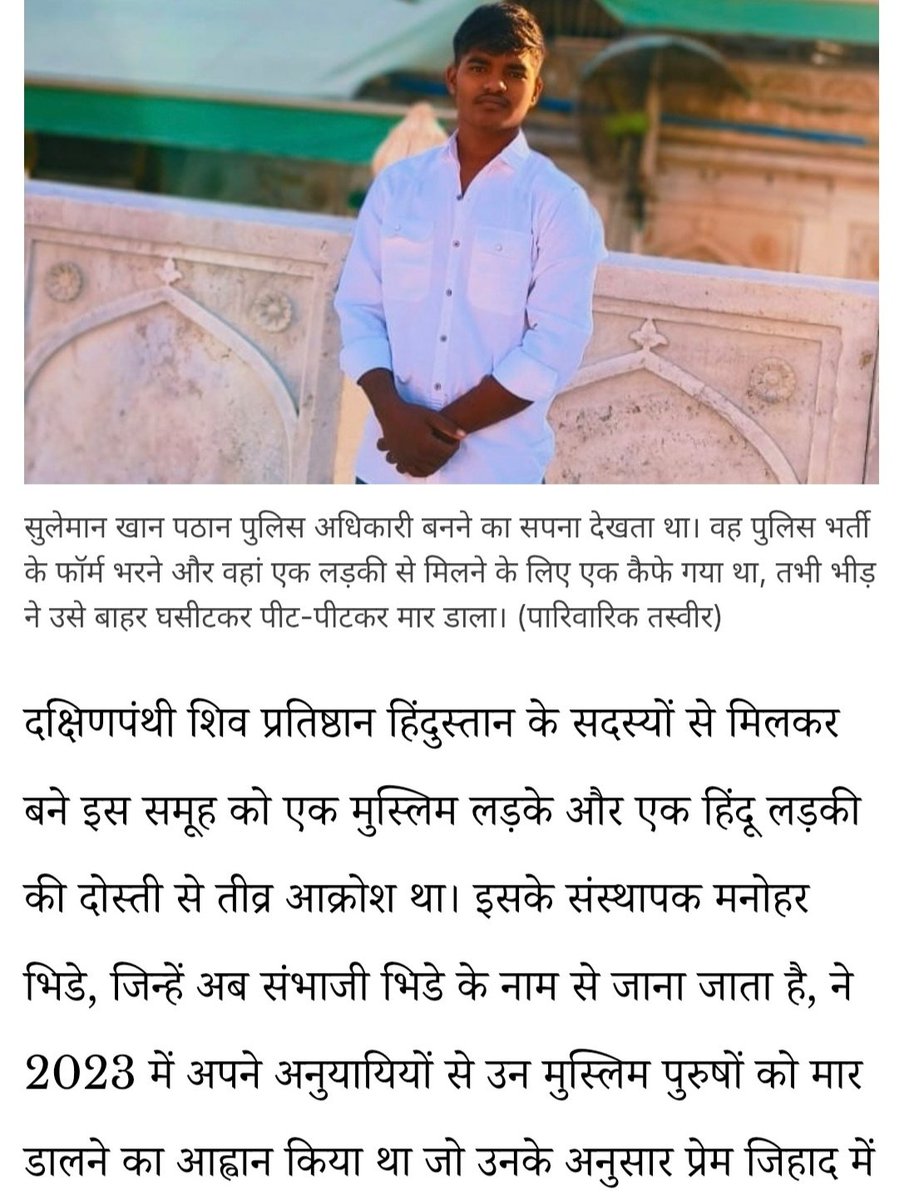 MuslimSpaces's tweet photo. अपने बेटे सुलेमान की पीट-पीटकर हत्या किए जाने के 3 महीने बाद, खान परिवार ने हिंदू गांव छोड़ दिया!

अगस्त में, 20 वर्षीय सुलेमान खान पठान की भीड़ ने पीट-पीटकर हत्या कर दी, जिसमें उनके सबसे करीबी दोस्त भी शामिल थे। ये सभी लोग महाराष्ट्र के उनके हिंदू बहुल गांव के रहने वाले थे, जहां उनकी पांच पीढ़ियां रह चुकी थीं। तब भी, पठान के पिता रहीम—जिन्हें विश्वास था कि उनका गांव बाहर पनप रही नफरत से अछूता है—गांव छोड़कर नहीं गए। लेकिन जैसे-जैसे खतरा और दहशत बढ़ती गई, पिछले महीने परिवार ने 150 साल पुराने अपने घर को छोड़ दिया।

अगस्त में, जब उन्हें उनकी सबसे ज्यादा जरूरत थी, तो कोई भी नहीं आया, उन्होंने कहा। कई लोगों ने भीड़ को उसके बेटे सुलेमान को योजनाबद्ध तरीके से पीटते हुए देखा, फिर बारी-बारी से खान, उसकी पत्नी तबस्सुम और यहां तक कि उसकी बेटी मुस्कान को भी पीटते हुए देखा। 

खान परिवार का दिल टूट गया। दशकों से, परिवार गांव वालों के साथ मिलकर त्योहार मनाता था। जब बाहर की दुनिया जल रही थी, तब भी गांव शांत था। उन्हें अब एहसास हुआ कि उनका गांव अब बदल गया है।