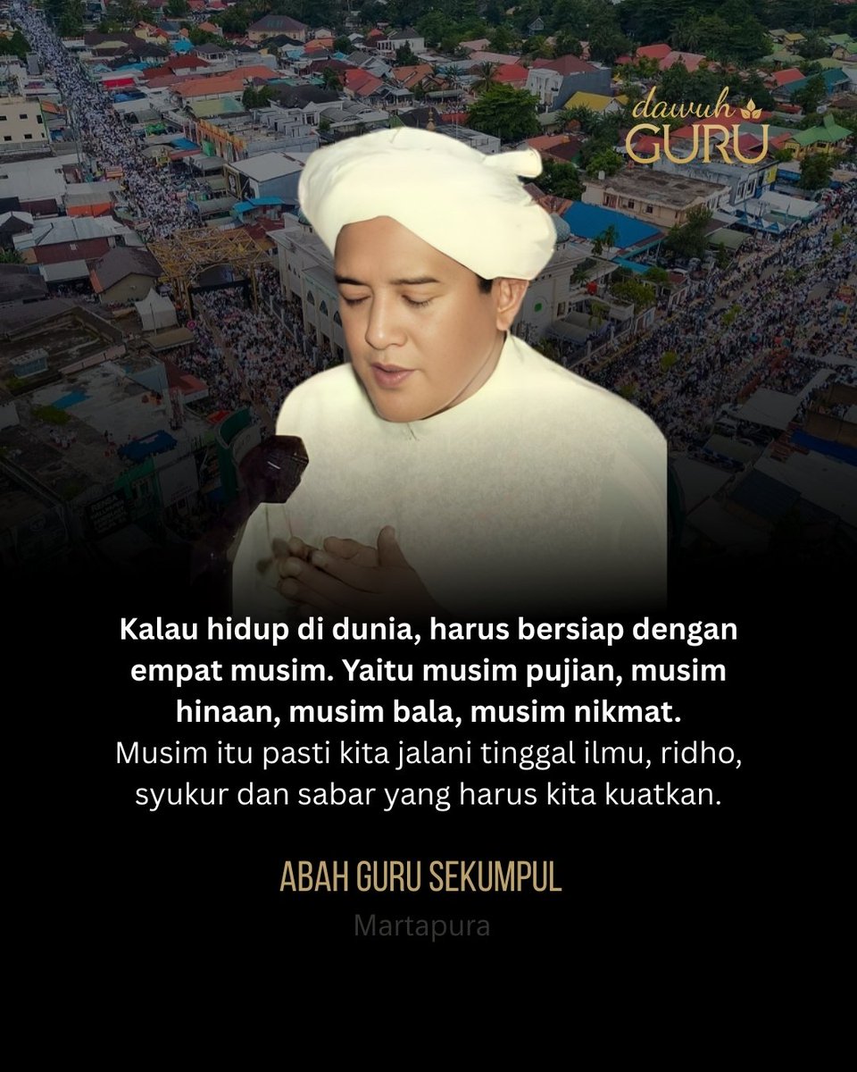 Kalau hidup di dunia, harus bersiap dengan empat musim. Yaitu musim pujian, musim hinaan, musim bala, musim nikmat. Musim itu pasti kita jalani tinggal ilmu, ridho, syukur dan sabar yang harus kita kuatkan.

Abah Guru Sekumpul