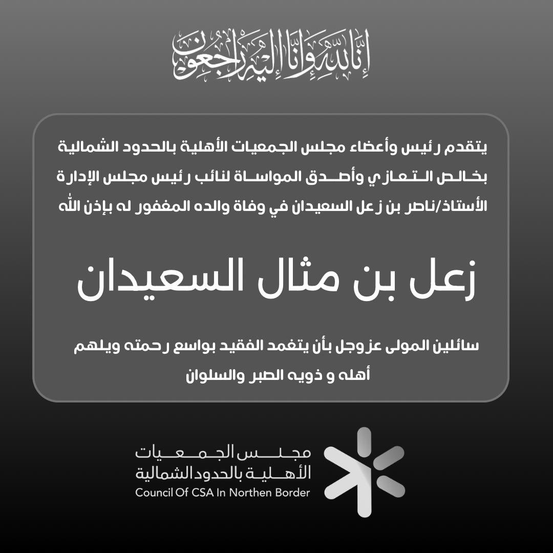 يتقدم مجلس الجمعيات الاهلية بمنطقة الحدود الشمالية بخالص التعازي و المواساة لنائب رئيس المجلس الاستاذ / ناصر بن زعل السعيدان في وفاة والده سائلين الله عز وجل بأن يتغمد الفقيد بواسع رحمته و يلهم ذويه الصبر و السلوان