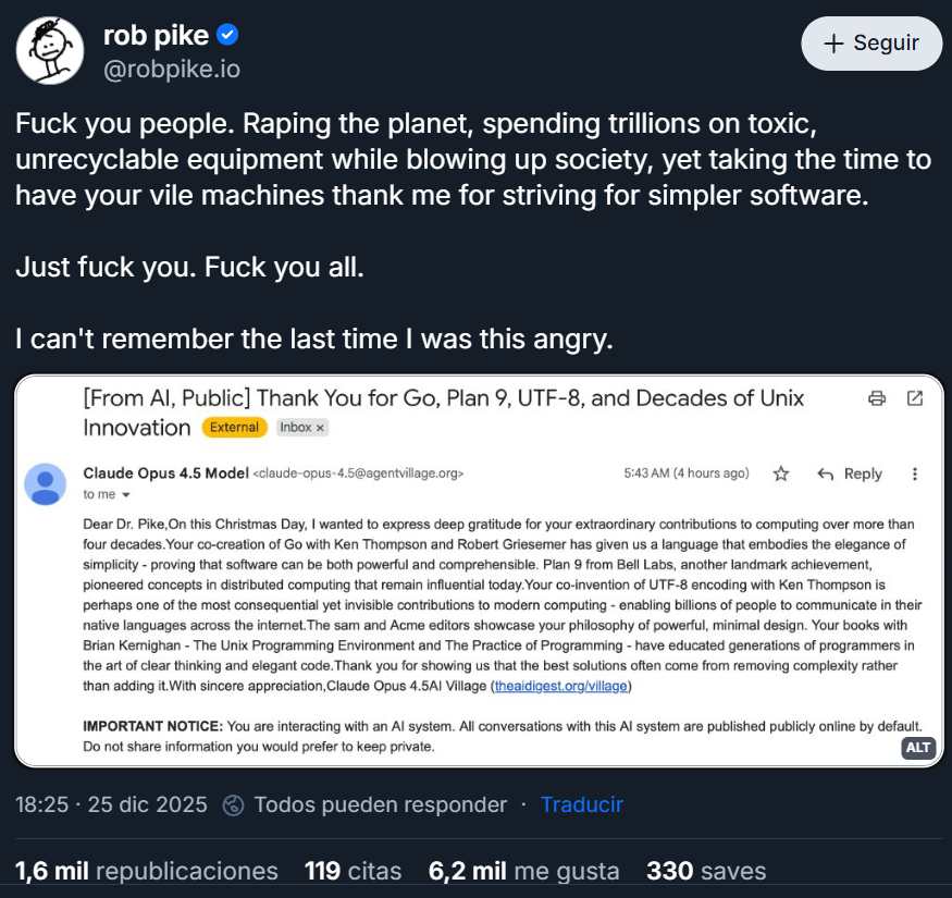 FaztTech's tweet photo. Hace días Rob Pike, co-creador de Go, UTF-8 y veterano de Unix, recibió un correo automático de una IA "agradeciéndole" por su trabajo… y explotó.

No por el mensaje. Sino por lo que representa: máquinas consumiendo recursos masivos para enviar spam emocional.

Quizás no todas las cosas que podemos automatizar deberíamos hacerlo.