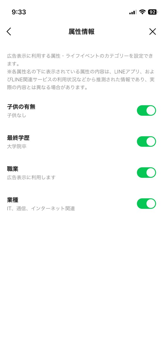 LINEの設定にある

設定 > プライバシー管理 > 広告表示に利用するデータの設定 > 属性情報

を見るとLINEが自分の属性をどう見ているのかわかるのね。