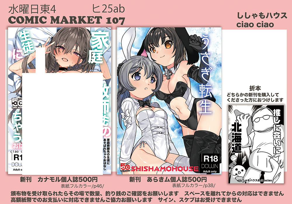 C107冬コミのおしながきです!!!
水曜日東4 ヒ25ab
ししゃもハウス
ciaociao(ちゃおちゃお)

家庭教師先の生徒にあそばれちゃうおはなし
表紙フルカラー/p46/500円/

うさぎ転生
表紙フルカラー/p38/500円/

推しに会いに北海道
折本はどちらかの新刊を購入してくださった方におつけします 