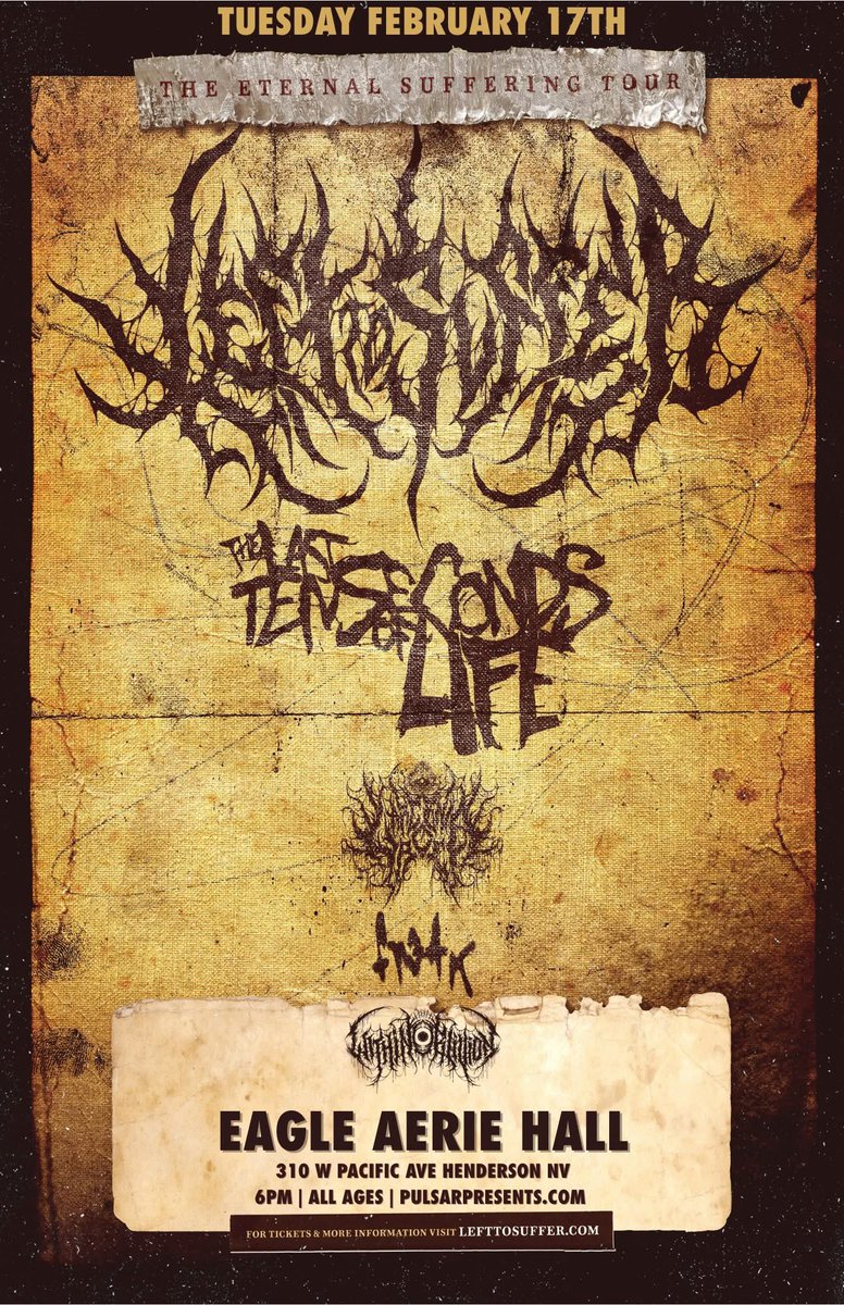 *ON SALE NOW* Tuesday February 17th at Eagle Aerie Hall w/ <a href="/LefttoSufferUS/">Left to Suffer</a> <a href="/TLTSOL/">The Last Ten Seconds of Life</a> / Larcenia Roe &amp; / Fr3ak &amp; Within Oblivion!! Tickets are $22 each and I Deliver 702-498-4488 !! Show is All Ages ! Show is presented by <a href="/PulsarSmash702/">PulsarSmash!</a> !! Hit me up for your tickets asap!!