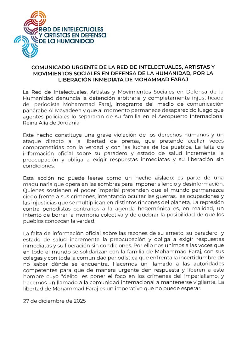 La Red de Intelectuales, Artistas y Movimientos Sociales en Defensa de la Humanidad denuncia la detención arbitraria y completamente injustificada del periodista Mohammad Faraj, integrante del medio de comunicación panárabe Al Mayadeen y que al momento permanece desaparecido