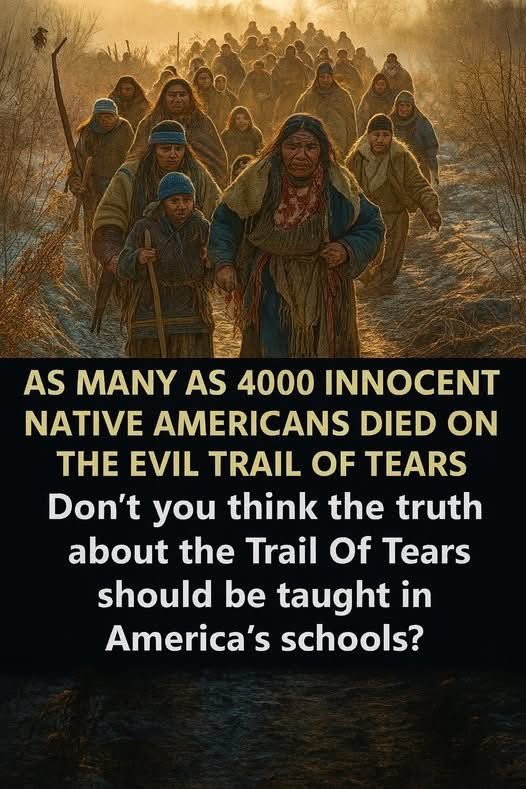 “As many as 4,000 innocent Native Americans died on the evil Trail of Tears. Don’t you think the truth about the Trail of Tears should be taught in America’s schools?”
