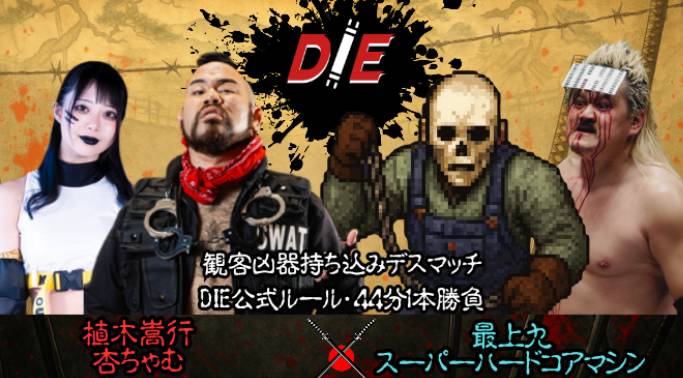 観客凶器持ち込みマッチ
D.I.E公式ルール／44分1本勝負
植木嵩行 ＆ 杏ちゃむ
vs
最上九 ＆ スーパー・ハードコア・マシン

観客が持ち込んだ凶器が試合に使用される、特殊ルール。
年の瀬という時期もあり、大掃除で出た不用品が凶器として投入されるのか、その内容も含めて注目される。