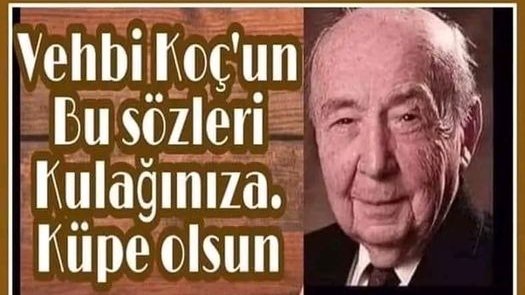 Vehbi Koç'un Bu sözleri Kulağınıza. Küpe olsun

"Evin varsa bir sıfır koymalısın varlıklar hanene, İşin varsa bir sıfır daha koymalısın, İş seninse üç sıfır daha koymalısın, İşin iyi gidiyorsa üç sıfır daha, Araban varsa bir sıfır, Yazlığın varsa bir sıfır daha, Daha