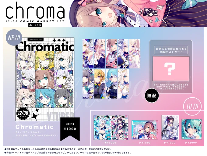 12/30 コミックマーケット107 1日目のお品書きです! スペースは西1ホールの「め-61b Chroma」です今回はグッズの新作はないのですが、1会計につき1枚ポストカードをお付けします!ポストカードの絵柄は別の機会に本に収録する可能性があるので、ここでしか見られないなどではないです! #C107