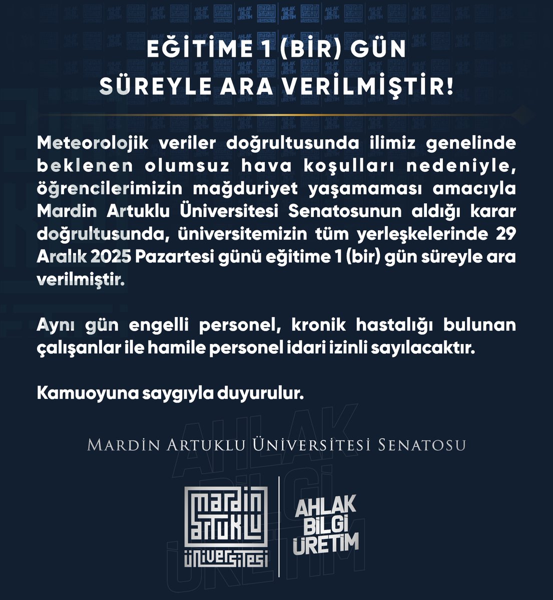 Meteorolojik veriler doğrultusunda ilimiz genelinde beklenen olumsuz hava koşulları nedeniyle, öğrencilerimizin mağduriyet yaşamaması amacıyla Mardin Artuklu Üniversitesi Senatosunun aldığı karar doğrultusunda, üniversitemizin tüm yerleşkelerinde 29 Aralık 2025 Pazartesi günü