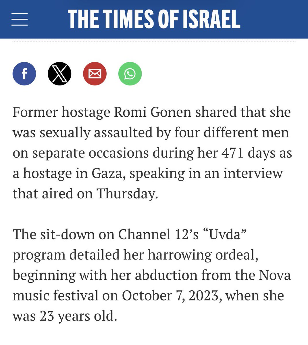So it has been almost 3 days since former hostage Romi Gonen shared details about how she was sexually assaulted by 4 men in Gaza while in captivity. 

Yet I can’t find one article on CNN, NBC News, CBS News, NYT, WaPo, ABC, or even FNC covering it. 

Maybe I’m missing some?