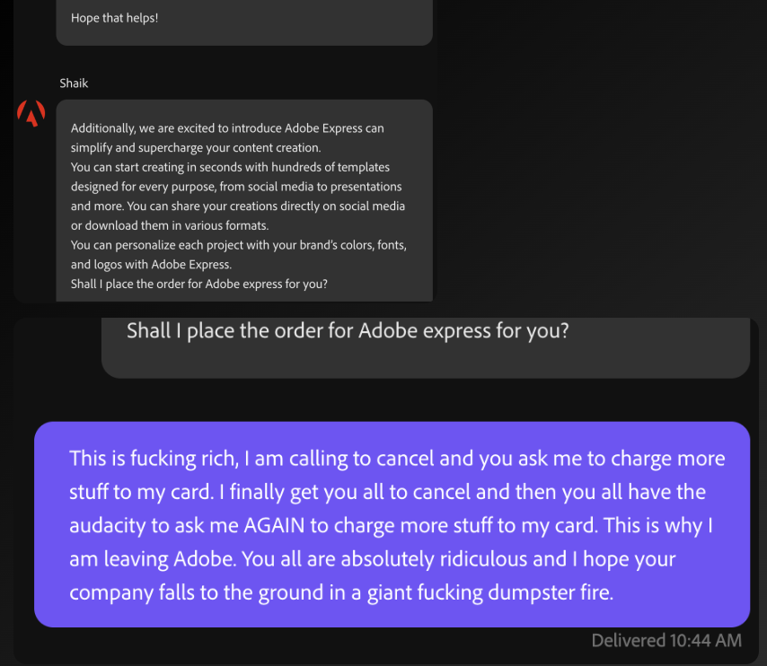 I'd like to point out how absolutely ridiculous and predatory <a href="/Adobe/">Adobe</a> has become.  I was charged more than double for my subscription and so I reached out to cancel and refund.  Nearly every line I said I wanted to cancel and refund.  Not once, but TWICE they tried to charge more.