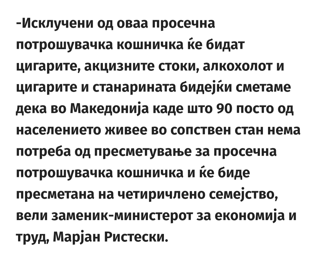 Така де, зошто во месечна потрошувачка кошница да вклучат станарина. 90% имаат стан.

Не е дека плаќаат КРЕДИТ за тој стан, кој оди и до 70% од платата

Не е дека мнозинството од народов пуши и пие. Тоа не е морално, па нема да го сметаме како трошок

Ретко одвратна власт