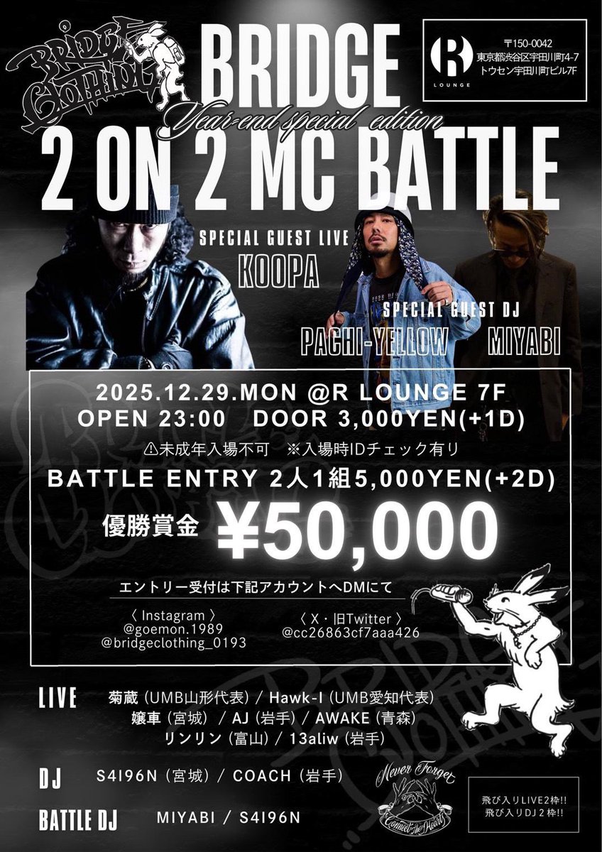 BRIDGE vol.5

2on2 MC BATTLE 
〜Year end special edition〜

賞金50000円

2025/12/29（月曜日）
OPEN23:00〜LAST
Entrance 3000円（+1D）
エントリー費 2人一組5000円（+2D）
※未成年入場不可※入場時ID☑️有

@rlounge_tokyo 
東京都渋谷区宇田川町4-7
トウセン宇田川町ビル7F