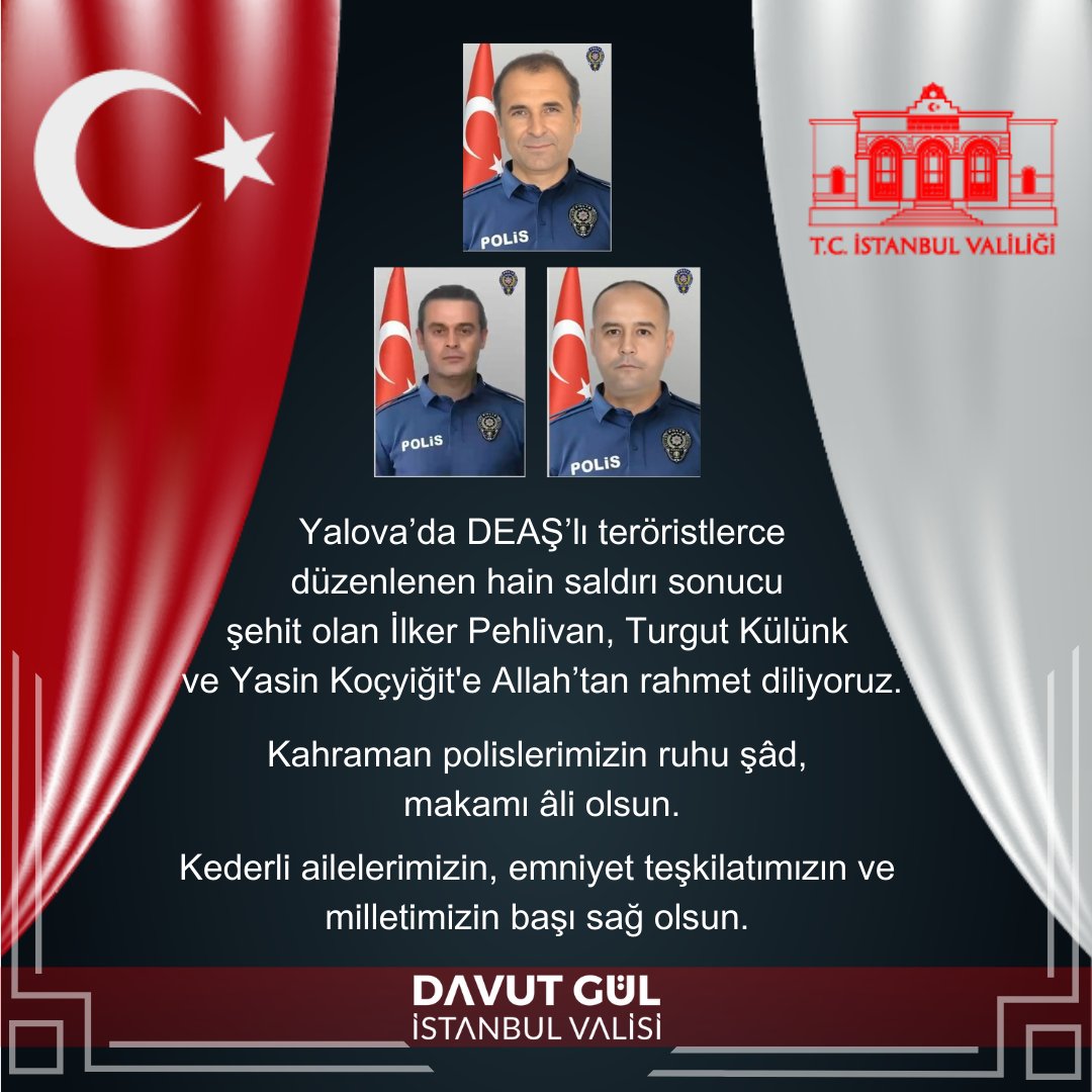 Yalova’da DEAŞ’lı teröristlerce düzenlenen hain saldırı sonucu şehit olan İlker Pehlivan, Turgut Külünk ve Yasin Koçyiğit'e Allah’tan rahmet diliyoruz.

Kahraman polislerimizin ruhu şâd, makamı âli olsun.

Kederli ailelerimizin, emniyet teşkilatımızın ve milletimizin başı sağ