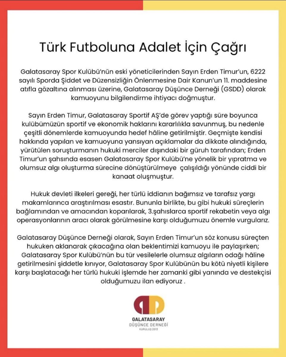 Galatasaray Spor Kulübü’nün eski yöneticilerinden Sayın Erden Timur’un, 6222 sayılı Sporda Şiddet ve Düzensizliğin Önlenmesine Dair Kanun’un 11. maddesine atıfla gözaltına alınması üzerine, Galatasaray Düşünce Derneği (GSDD) olarak kamuoyunu bilgilendirme ihtiyacı doğmuştur.