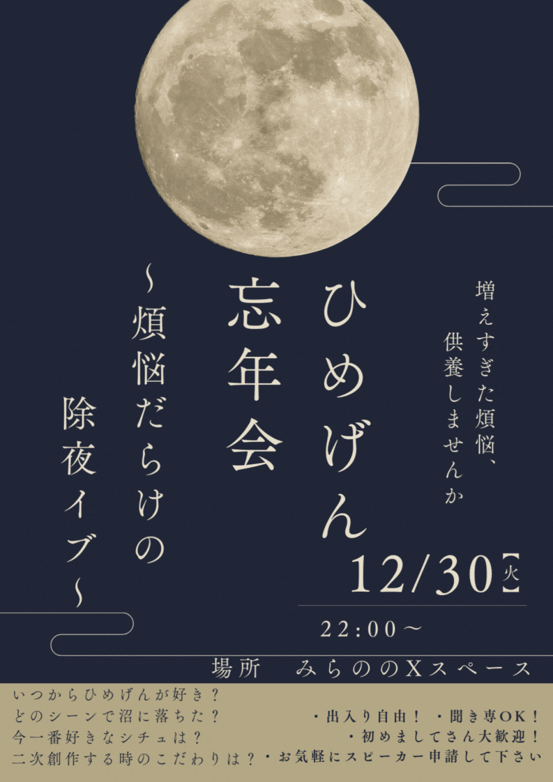 ひめげん忘年会 ～煩悩だらけの除夜イブ～   
12/30（月）22時〜 
スペースにて開催
出入り自由、聞き専OK、初めましてさん大歓迎、スピーカー申請もお気軽に🙌 
いつからひめげん好き？、 どのシーンで沼に落ちた？ 今一番好きなシチュは？など、いろいろ語り合いたいです🥰
参加お待ちしてます！