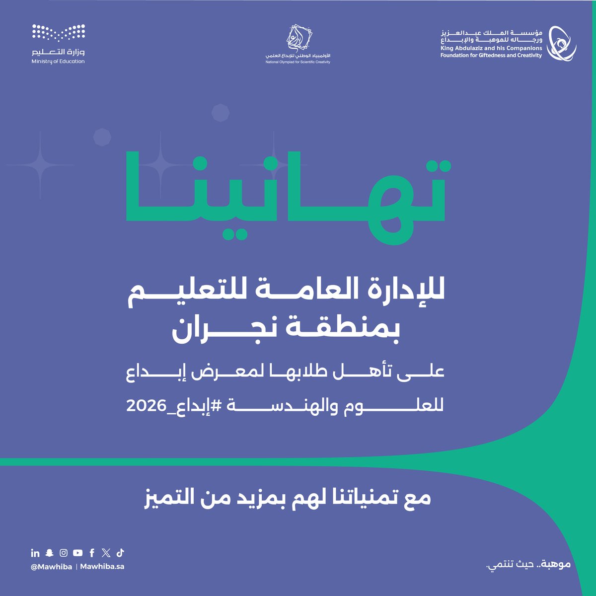 <a href="/MOE_BHH/">إدارة تعليم الباحة</a> <a href="/moe_tbk/">إدارة تعليم تبوك</a> <a href="/MOE_JZN/">إدارة تعليم جازان</a> <a href="/MOE_JOF/">إدارة تعليم الجوف</a> <a href="/moe_hud/">إدارة تعليم الحدود الشمالية</a> <a href="/MOE_EEH/">إدارة تعليم الأحساء</a> <a href="/MOE_RYH/">إدارة تعليم الرياض</a> <a href="/MOE_EPR/">إدارة تعليم الشرقية</a> <a href="/MOE_ARP/">إدارة تعليم عسير</a> <a href="/moe_qsm/">إدارة تعليم القصيم</a> <a href="/MOE_MDI/">إدارة تعليم المدينة المنورة</a> <a href="/MOE_MHC/">إدارة تعليم مكة</a> ألف مبروك للإدارة العامة للتعليم بمنطقة نجران على تأهل طلابها لمعرض إبداع للعلوم والهندسة #إبداع_2026 🌟
إنجاز يعكس بيئة تعليمية محفزة وجهودًا مميزة في دعم المواهب الوطنية. نتطلع للمزيد! #موهبة <a href="/MOE_NJR/">إدارة تعليم نجران</a> 

لأسماء المتأهلين:
s.mawhiba.sa/49xbqVO