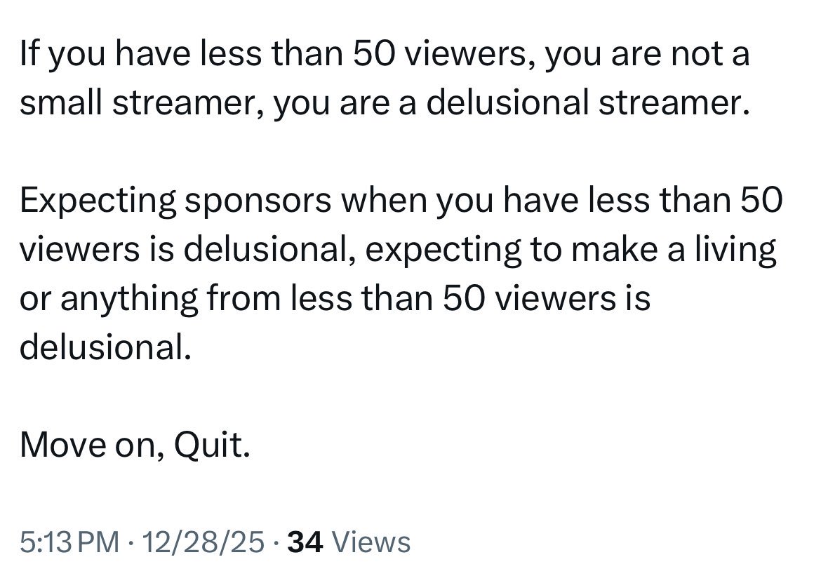 My thoughts on this very stupid post is that its stupid. Everyone starts somewhere, we dont all start with insane numbers. i got my first sponsored stream at 30 ccv. Have fun, do it for the love of the game and if you do wanna hit the big numbers, never give up and keep going!