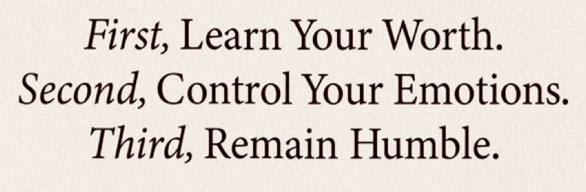 First, Learn Your Worth…
Second, Control Your Emotions…
Third, Remain Humble…