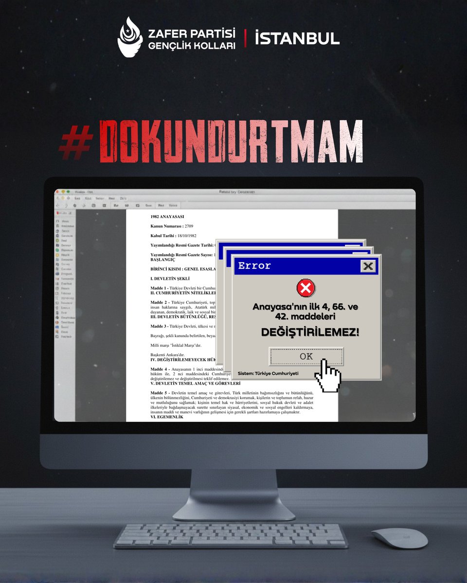 #Dokundurtmam
Türkiye Cumhuriyeti Anayasası’nın ilk 4 maddesi ile 42 ve 66. maddeleri, devletin kurucu iradesi tarafından değiştirilemez ve değiştirilmesi teklif dahi edilemez şekilde güvence altına alınmıştır. Bu hükümler; siyasal tercihlere, dönemsel çoğunluklara ya da iktidar