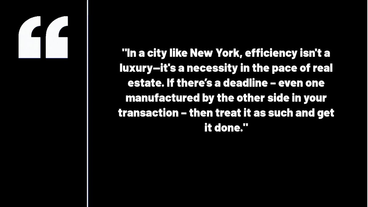 In a city like New York, efficiency isn't a luxury—it's a necessity in the pace of real estate. If there’s a deadline – even one manufactured by the other side in your transaction – then treat it as such and get it done.