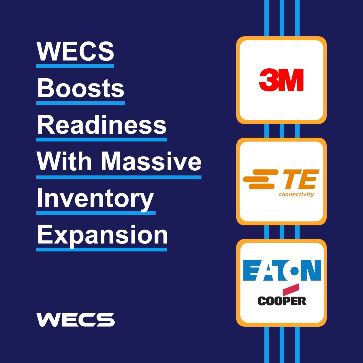 WECS has made a major investment in expanded inventory from 3M, TE Connectivity, and Cooper Power Systems. With market lead times averaging 20+ weeks, our stocked and ready-to-ship inventory keeps your projects moving without delay.

Connect with your WECS representative today.