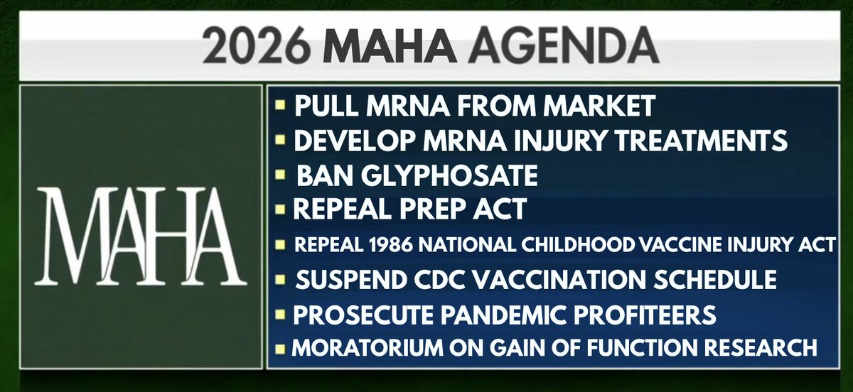 My 2026 MAHA Agenda:

- Pull mRNA from market
- Develop mRNA injury treatments
- Suspend CDC vaccination schedule
- Repeal the PREP Act
- Repeal 1986 National Childhood Vaccine Injury Act
- Ban glyphosate
- Prosecute pandemic profiteers
- Moratorium on gain-of-function research