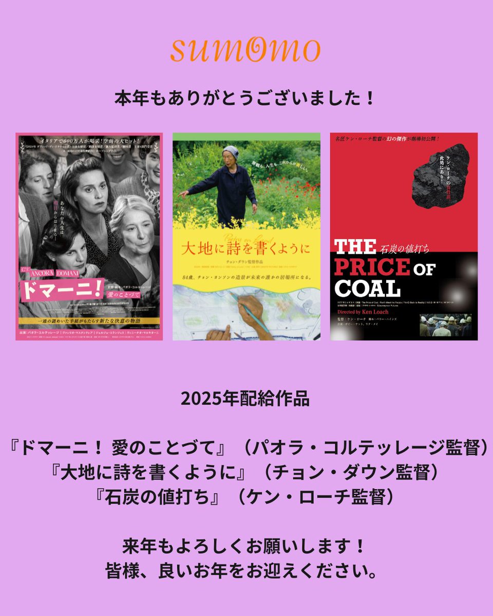 2025年、スモモの配給作品としては3作品をお届けすることができました。
#2025映画ベスト10 に『ドマーニ！ 愛のことづて』を挙げてくださっている方がいらっしゃって嬉しいです。『大地に詩を書くように』『石炭の値打ち』は年が明けてからも上映予定がありますので、ぜひ劇場でご覧ください。