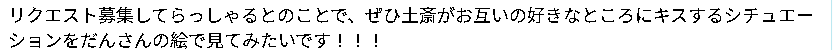 リクエスト「お互い好きなところにキスする土斎」
嬉しいお言葉の数々もありがとうございました!いろんなキスを想像したのですが、うちではこんな感じになりました! 