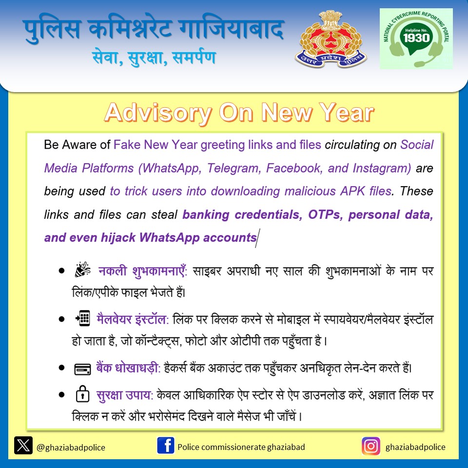 नए साल की शुभकामनाओं में छिपा खतरा: गाजियाबाद पुलिस की चेतावनी! 🚨

गाजियाबाद पुलिस कमिश्नर श्री जे. रविन्दर गौड व अतिरिक्त पुलिस कमिश्नर श्री केशव चौधरी की महत्वपूर्ण सलाह:

नए साल पर मत हो जाना कंगाल

- नकली शुभकामनाओं ( APK FILES ) से सावधान रहें! 🤔
- अज्ञात लिंक पर क्लिक न