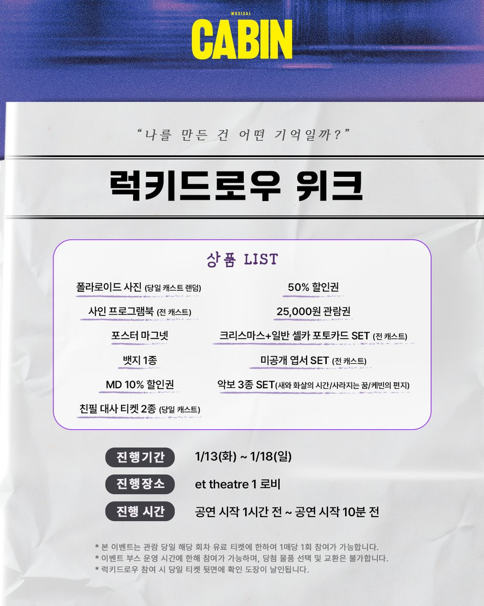 뮤지컬 [#캐빈]

🚪럭키드로우 위크

“나를 만든 건 어떤 기억일까?”

진행기간ㅣ1/13(화) ~ 1/18(일)

자세한 내용은 이미지를 확인해 주세요.

-
뮤지컬 𝗖𝗔𝗕𝗜𝗡
𝟐𝟎𝟐𝟓.𝟏𝟏.𝟐𝟕-𝟐𝟎𝟐𝟔.𝟑.𝟏
et theatre 1