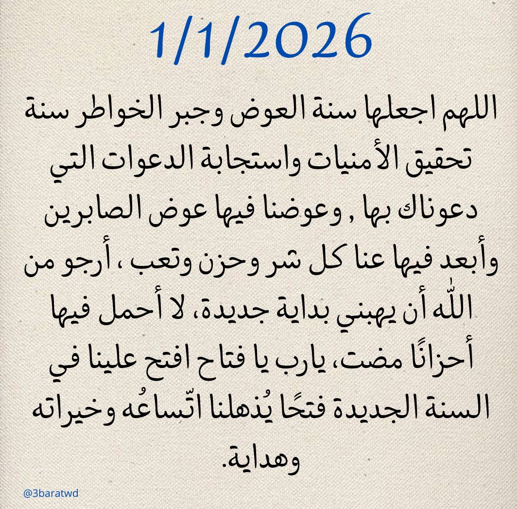 1/1/2026

"اللهم اجعلها سنة العوض وجبر الخواطر سنة تحقيق الأمنيات واستجابة الدعوات التي دعوناك بها , وعوضنا فيها عوض الصابرين وأبعد فيها عنا كل شر وحزن وتعب ، أرجو من اللّٰه أن يهبني بداية جديدة، لا أحمل فيها أحزانًا مضت، يارب يا فتاح افتح علينا في السنة الجديدة فتحًا يُذهلنا