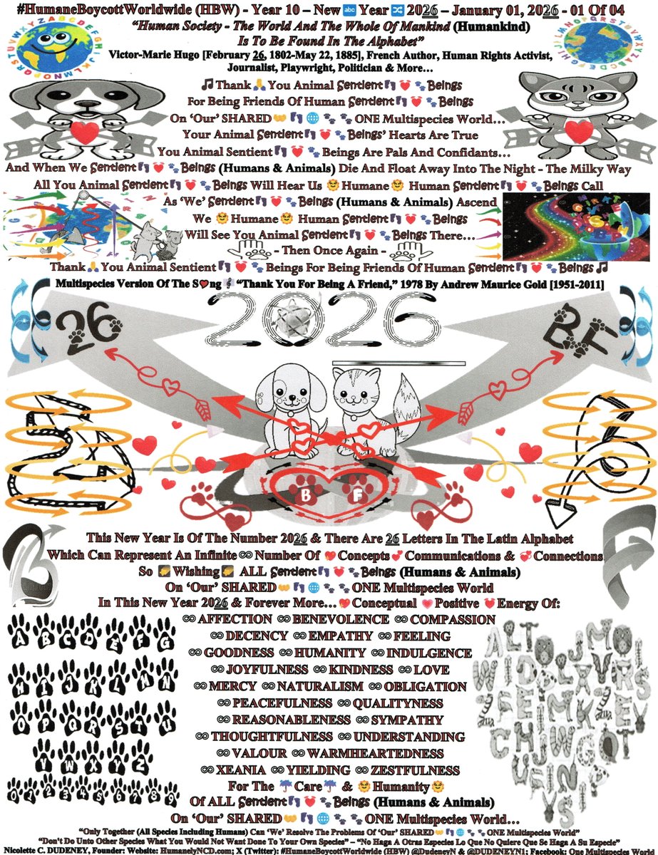 DudeneyN's tweet photo. To Start The
New Year
202️⃣6️⃣

As There Are 26🔤Letters
In The Latin Alphabet
Which Can Represent
An Infinite♾️Number Of
💖Concepts
💕Communications
💞Connections

Here Is A🔤Pangram
Which Contains All 26🔤Letters 
Of The Alphabet
1st Published “The Boston Journal,” 1885
Later Used For Typing Practice:

“🅰️Quick💨Brown🟫Fox🦊
Jumps🐾🐾Over🥏
The➡️Lazy💤Dog🐕”

T🤝
🌠Wish🌠
ALL
Sentient👣💓🐾Beings
(Humans👣&🐾Animals)
On ‘Our’ SHARED
👐👣🌐🐾🐾
ONE Multispecies World
In This New Year 202️⃣6️⃣
&
Forever More

💖Conceptual 💗Positive 💓Energy
For
The ☔Care☔ & 🌞Humanity🌞
Of ALL Sentient👣💓🐾Beings
(Humans👣&🐾Animals)
On ‘Our’ SHARED
👐👣🌐🐾🐾
ONE Multispecies World…

2��⃣6️⃣ 🟰 BF [2️⃣🟰 B ➕ 6️⃣🟰 F]

S🤝
Let’s ALL Make
202️⃣6️⃣
The Year
Of
👣🐾BF👣🐾
“Best👣🐾Friends”
Of ALL
Sentient👣💓🐾Beings
(Humans👣&🐾Animals)

Let Us ALL
World🌐Wide

🌬️Oxygenate🌬️
Our❤️‍🩹Inhumane❤️‍🩹Hearts
With 🌞Humanity🌞
To Make
‘Our’ SHARED
👐👣🌐🐾🐾
ONE Multispecies World
A 🌞HUMANE🌞 H🌐USE
For ALL 🧬LIFE🧬…

And

Since Iron
Is The Atomic Number 2️⃣6️⃣
❤️‍🔥OXIDATE❤️‍🔥
Human Archaic🏺Cruelty🩸
To Make
‘Our’ SHARED
👐👣🌐🐾🐾
ONE Multispecies World
A 🌞Humane🌞 H🌐USE
For
ALL Sentient👣💓🐾Beings
(Humans👣&🐾Animals)…

☝️👣💓🐾🧬
#WeAreONEFamilyOfSentientBeings
&
All Species Have A Sound Alphabet

S🤝
When Human Sentient👣💓🐾Beings
Learn To Interact💕And💕Communicate
As 👣🐾FRIENDS👣🐾
With Animal Sentient👣💓🐾Beings

🧬Life🧬
Will Improve
For ALL Sentient👣💓🐾Beings
On ‘Our’ SHARED
👐👣🌐🐾🐾
ONE Multispecies World…

B🐝E  A🤝FRIEND
To Innocent
Animal Sentient👣💓🐾Beings
On ‘Our’ SHARED
👐👣🌐🐾���
ONE Multispecies World
They Need
Y🫵U…

January 01, 202️⃣6️⃣
Year 🔟➕
#HumaneBoycottWorldwide (HBW) @DudeneyN
Join🤝Us
F🤝r Them🐶💞🐱
https://t.co/x75CQGioJI