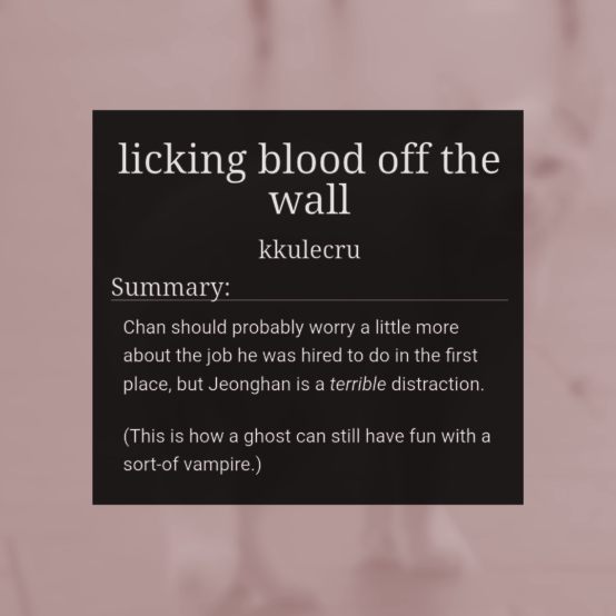 licking blood off the wall

🐈‍⬛️ jeongchan
🐈‍⬛️ T, 5.4k
🐈‍⬛️ somewhat supernatural slice of life between a ghost and vampire? something is in the air between them??? maybe??

finally stopped pulling my hair out and posted my <a href="/FTHKPOP/">FTH K-pop ❤️</a> work just in time!! happy new year everyone