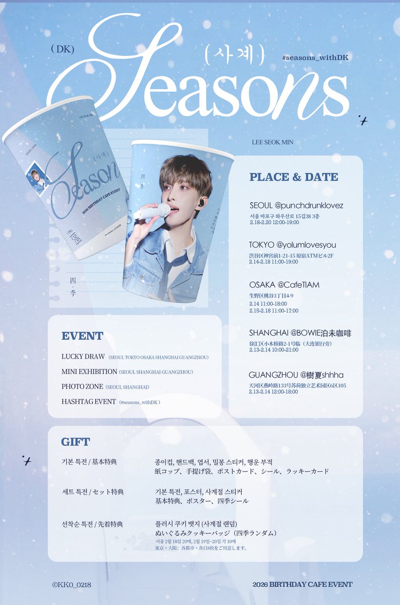 *˚̩͙·❅ . 𓈒☃︎⊹꙳ ꙳ .*･｡

𝙎𝙀𝘼𝙎𝙊𝙉𝙎 四季
𝙗𝙞𝙧𝙩𝙝𝙙𝙖𝙮 𝙘𝙖𝙛𝙚 &amp; 𝙢𝙞𝙣𝙞 𝙚𝙭𝙝𝙞𝙗𝙞𝙩𝙞𝙤𝙣

 *˚̩͙·❅ SEOUL TOKYO OSAKA 
           SHANGHAI GUANGZHOU .*･｡

#RT 추첨을 통해 세 분의 팬께 선물을 드립니다

#seasons_withDK
.*･｡
#도겸 #DK #ドギョム #DOKYEOM