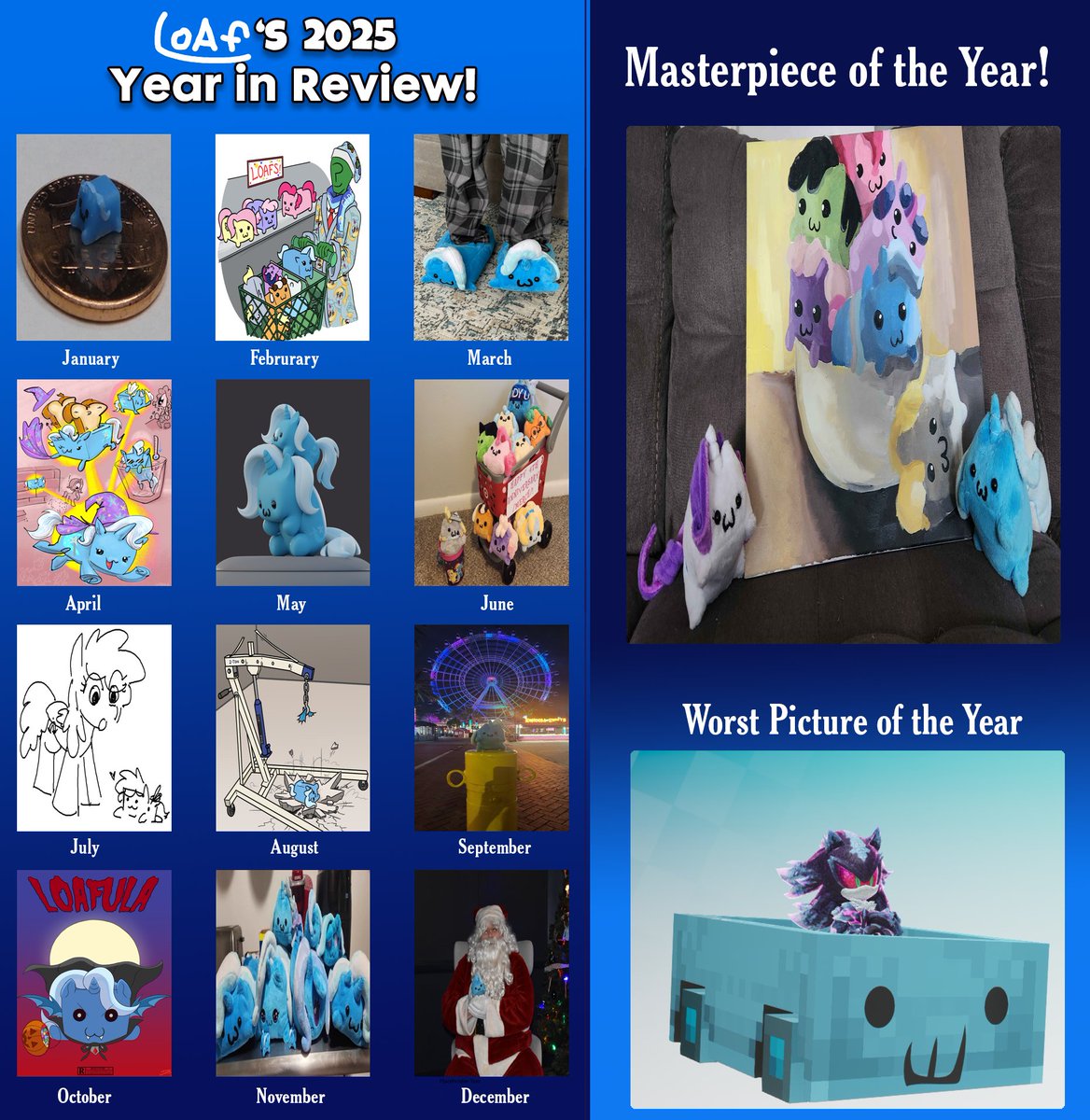 My favorite Loaf posts of 2025!
Credits to these fine folks.
<a href="/Jargon_Scott/">Jargon Scott</a> for Feb and August
<a href="/ja0822ck/">ja0822ck</a> for April
<a href="/sgt_acey/">Acey</a> for May
<a href="/QuotePony/">Quote Unquote</a> for July
<a href="/GrimmyGumdrops/">GrimmyGumdrops</a> for October
<a href="/JtSenop/">JTSenop</a> for the Masterpiece and also permission to use his template.
And (You) for supporting Loaf!