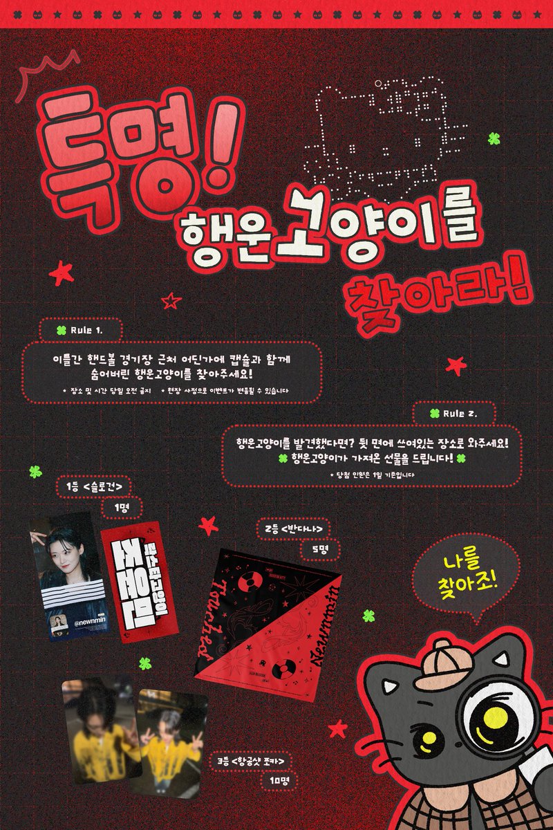 ∧,,,∧
 (• ⩊ •)   °・  ꕥ
|￣U U￣￣￣￣￣￣￣￣￣|
|   특명.ᐟ                                |
|   행운고양이를 찾아라! .ᐟ  |
￣￣￣￣￣￣￣￣￣￣￣￣

터치드 콘서트 하이라이트 IV에서
나눔 이벤트를 진행합니다!

핸드볼 경기장 곳곳에 숨은
행운고양이 캡슐을 찾아주세요