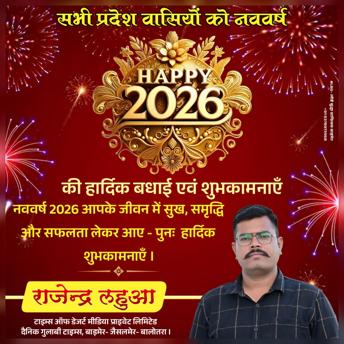 सभी प्रदेश वासियों को नववर्ष 2026 की हार्दिक शुभकामनाएँ । 🎉 

नववर्ष 2026 आपके जीवन में सुख, समृद्धि और सफलता लेकर आए - पुनः  हार्दिक शुभकामनाएँ ।

राजेन्द्र लहुआ
टाइम्स ऑफ डेजर्ट मीडिया प्राइवेट लिमिटेड 
दैनिक गुलाबी टाइम्स, बाड़मेर- जैसलमेर- बालोतरा ।
#HappyNewYear2026