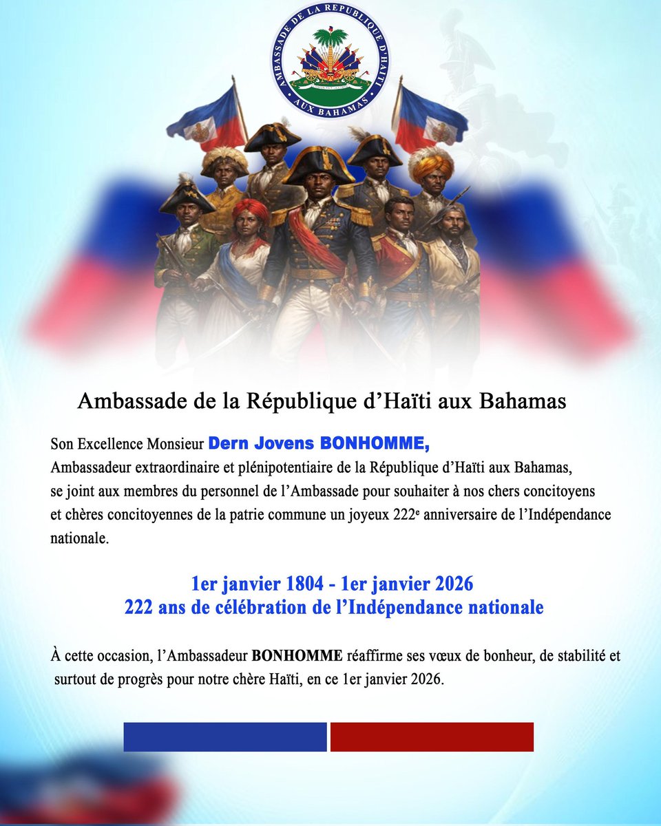 AmbHaitiBahamas's tweet photo. @AmbHaitiBahamas Ambassade de la République d’Haïti aux Bahamas

Son Excellence Monsieur Dern Jovens BONHOMME ,
Ambassadeur extraordinaire et plénipotentiaire de la République d’Haïti aux Bahamas,
se joint aux membres du personnel de l’Ambassade pour souhaiter à nos chers concitoyens et chères concitoyennes de la patrie commune un joyeux 222ᵉ anniversaire de l’Indépendance nationale.

1er janvier 1804 - 1er janvier 2026
222 ans de célébration de l’Indépendance nationale

À cette occasion, l’Ambassadeur BONHOMME réaffirme ses vœux de bonheur, de stabilité et surtout de progrès pour notre chère Haïti, en ce 1er janvier 2026.