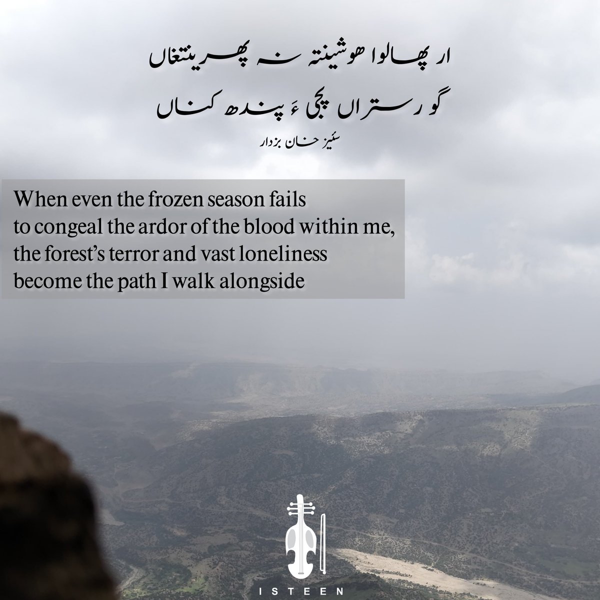 Isteenco's tweet photo. ار پھالوا ھوشینتہ نہ پھرینتغاں 
گو رستراں پجی ءَ پندھ کناں

سئیز خان بزدار

When even the frozen season fails
to congeal the ardor of the blood within me,
the forest’s terror and vast loneliness
become the path I walk alongside

#Balochi
#Balochistan https://t.co/lxwG7hNUMN