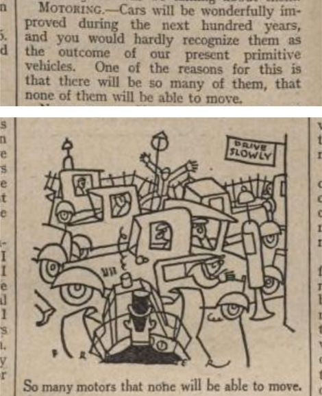 MOTORING-- Cars will be wonderfully improved during the next hundred years and you would hardly recognize them as the outcome of our present primitive vehicles. One of the reasons for this is that there will be so many of them that none of them will be able to move.
--Radio Times, 17 December 1926