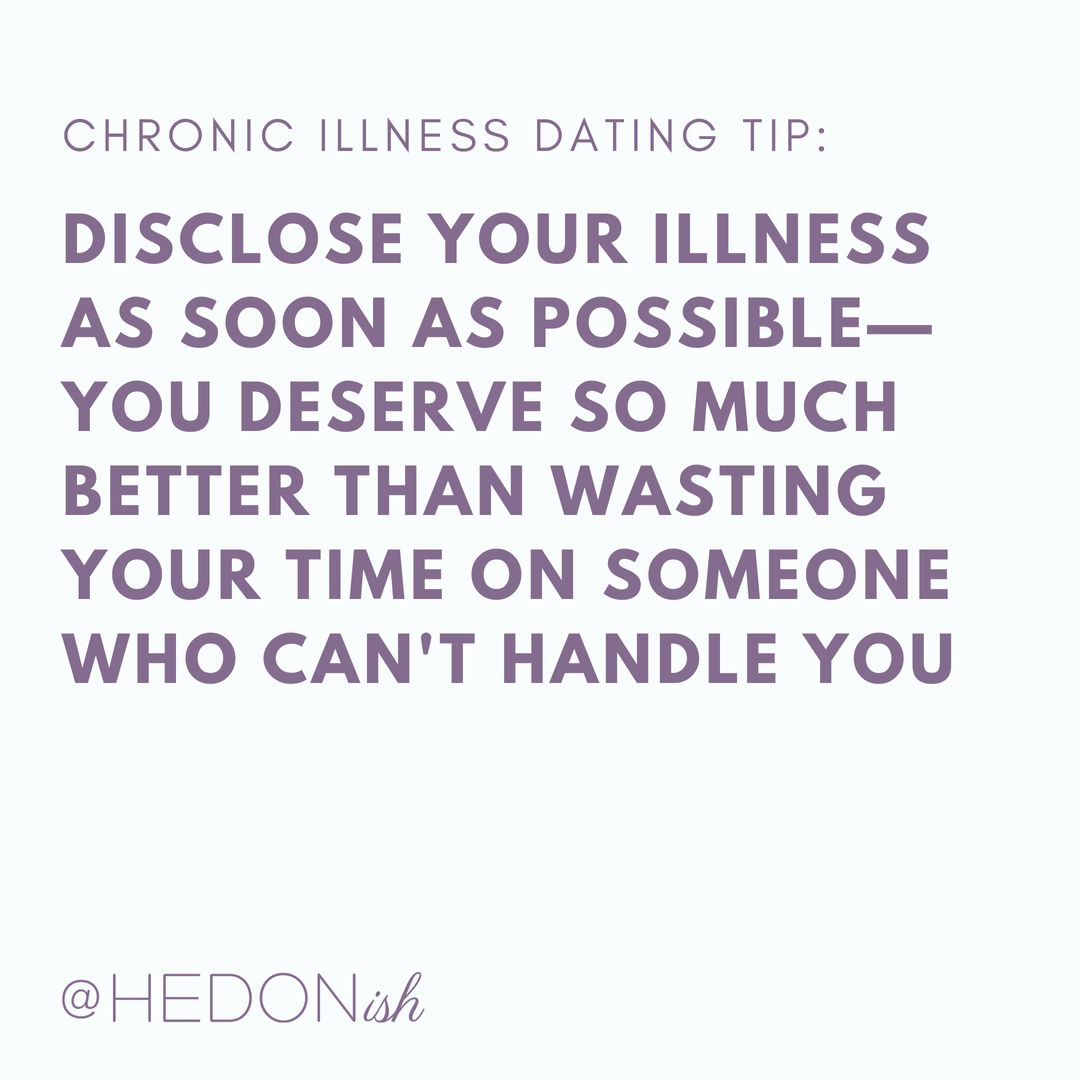 I often get asked "when should you disclose your chronic illness." Truth: there is no "should"—everyone is comfortable at their own pace.

But letting people know up front allows people who wouldn't be a good fit for you anyone opt out before you waste your time on them.