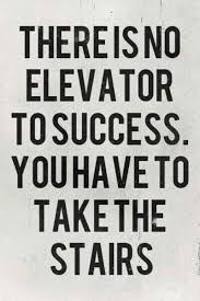 There is no elevator to success. You have to take the stairs...