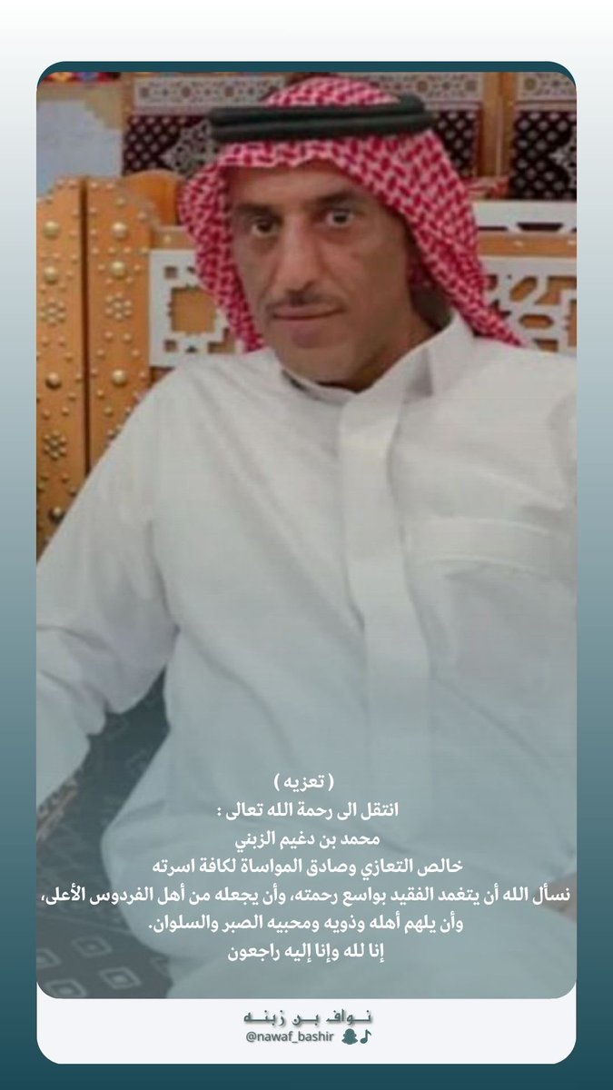 انتقل الى رحمة الله تعالى : محمد بن دغيم الزبني 
خالص التعازي وصادق المواساة لكافة اسرته 
نسأل الله أن يتغمد الفقيد بواسع رحمته، وأن يجعله من أهل الفردوس الأعلى،
وأن يلهم أهله وذويه ومحبيه الصبر والسلوان.
إنا لله وإنا إليه راجعون