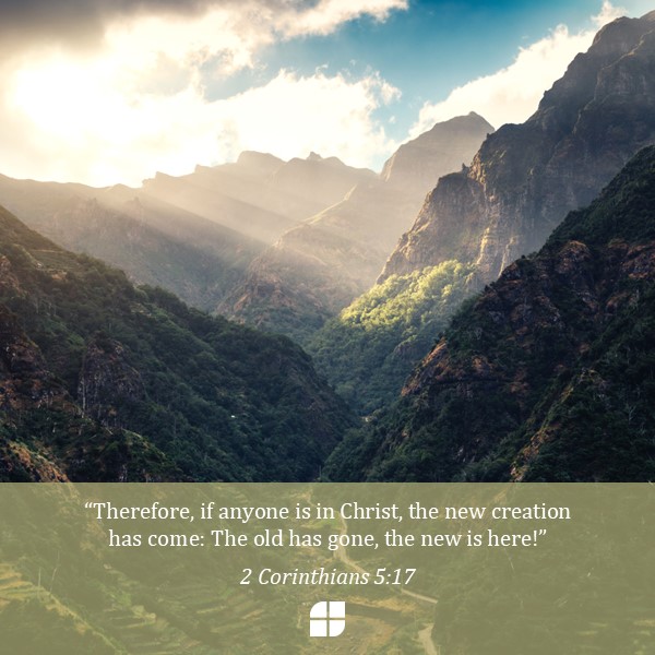 "Therefore, if anyone is in Christ, the new creation has come: The old has gone, the new is here!" 2 Corinthians 5:17