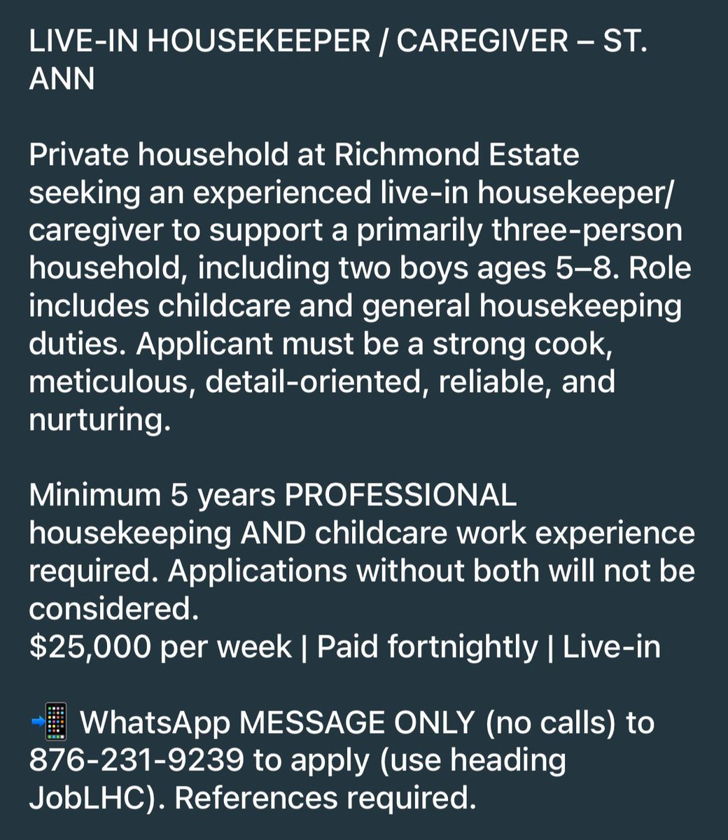 *LIVE-IN HOUSEKEEPER / CAREGIVER – ST. ANN*

Private household at *Richmond Estate* seeking an *experienced live-in housekeeper/caregiver* to support a primarily three-person household, including two boys ages 5–8. Role includes *childcare and general housekeeping duties*.