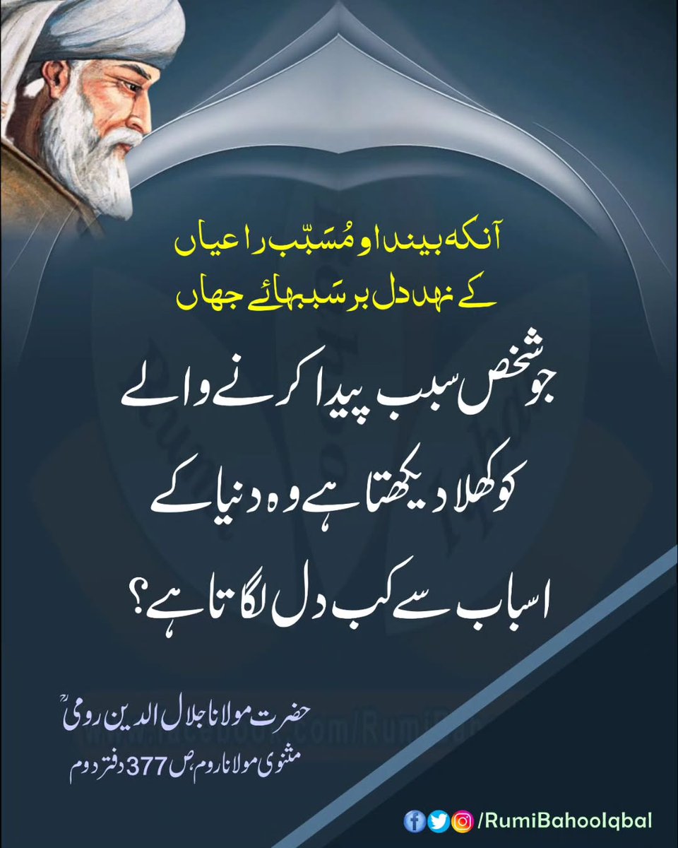 *آنکہ بیند او مُسَبّب را عیاں* 
*کے نہد دل برسَببہائے جہاں* 

جو شخص سبب پیدا کرنے والے کو کھلا دیکھتا ہے وہ دنیا کے اسباب سے کب دل لگاتا ہے ؟ 

مثنوی مولانا روم، ص 377 دفتر دوم حضرت مولانا جلال الدین رومی رحمتہ اللہ علیہ 

#RumiBahooIqbal
#MasnaviSharif 
#MevlanaRumi