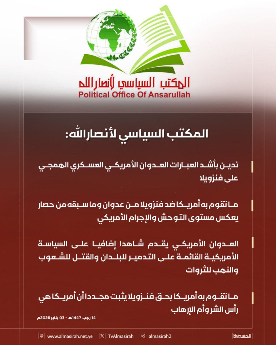 المكتب السياسي لأنصارالله:  ندين بأشد العبارات العدوان الأمريكي العسكري الهمجي على فنزويلا 

- ما تقوم به أمريكا ضد فنزويلا من عدوان وما سبقه من حصار يعكس مستوى التوحش والإجرام الأمريكي

- العدوان الأمريكي يقدم شاهدا إضافيا على السياسة الأمريكية القائمة على التدمير للبلدان والقتل