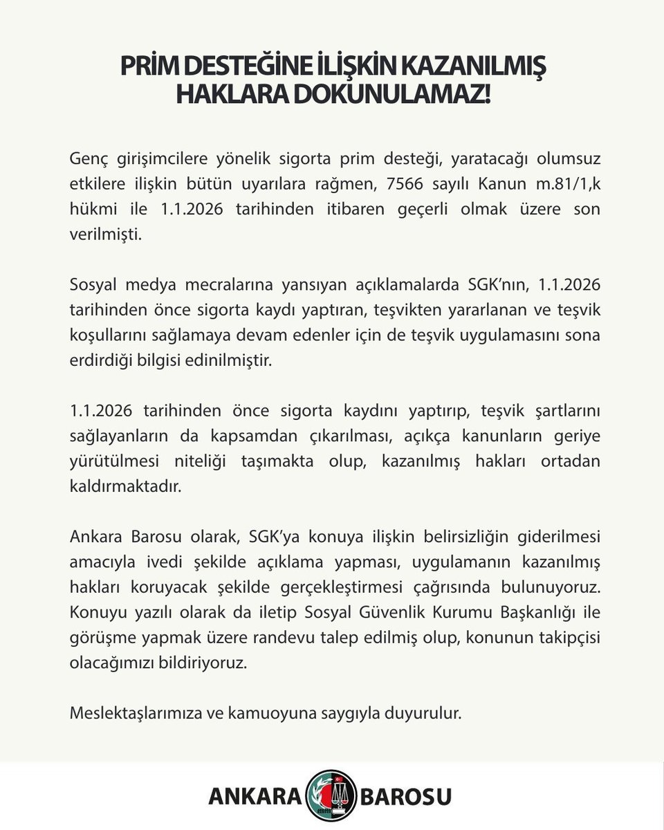 ankarabarosu's tweet photo. PRİM DESTEĞİNE İLİŞKİN KAZANILMIŞ HAKLARA DOKUNULAMAZ!

Genç girişimcilere yönelik sigorta prim desteği, yaratacağı olumsuz etkilere ilişkin bütün uyarılara rağmen, 7566 sayılı Kanun m.81/1,k hükmi ile 1.1.2026 tarihinden itibaren geçerli olmak üzere son verilmişti.

Sosyal medya mecralarına yansıyan açıklamalarda SGK’nın, 1.1.2026 tarihinden önce sigorta kaydı yaptıran, teşvikten yararlanan ve teşvik koşullarını sağlamaya devam edenler için de teşvik uygulamasını sona erdirdiği bilgisi edinilmiştir.

1.1.2026 tarihinden önce sigorta kaydını yaptırıp, teşvik şartlarını sağlayanların da kapsamdan çıkarılması, açıkça kanunların geriye yürütülmesi niteliği taşımakta olup, kazanılmış hakları ortadan kaldırmaktadır.

Ankara Barosu olarak, SGK’ya konuya ilişkin belirsizliğin giderilmesi amacıyla ivedi şekilde açıklama yapması, uygulamanın kazanılmış hakları koruyacak şekilde gerçekleştirmesi çağrısında bulunuyoruz. Konuyu yazılı olarak da iletip Sosyal Güvenlik Kurumu Başkanlığı ile görüşme yapmak üzere randevu talep edilmiş olup, konunun takipçisi olacağımızı bildiriyoruz.

Meslektaşlarımıza ve kamuoyuna saygıyla duyurulur.